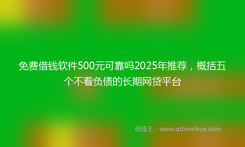 免费借钱软件500元可靠吗2025年推荐，概括五个不看负债的长期网贷平台