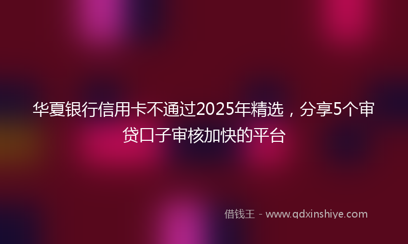 华夏银行信用卡不通过2025年精选，分享5个审贷口子审核加快的平台