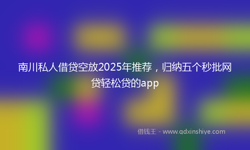 南川私人借贷空放2025年推荐，归纳五个秒批网贷轻松贷的app
