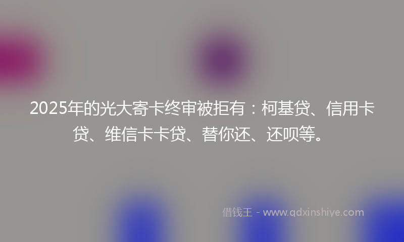 2025年的光大寄卡终审被拒有：柯基贷、信用卡贷、维信卡卡贷、替你还、还呗等。