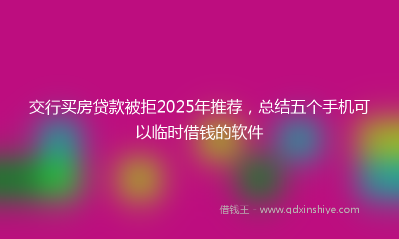 交行买房贷款被拒2025年推荐，总结五个手机可以临时借钱的软件