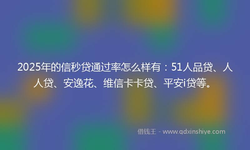 2025年的信秒贷通过率怎么样有：51人品贷、人人贷、安逸花、维信卡卡贷、平安i贷等。