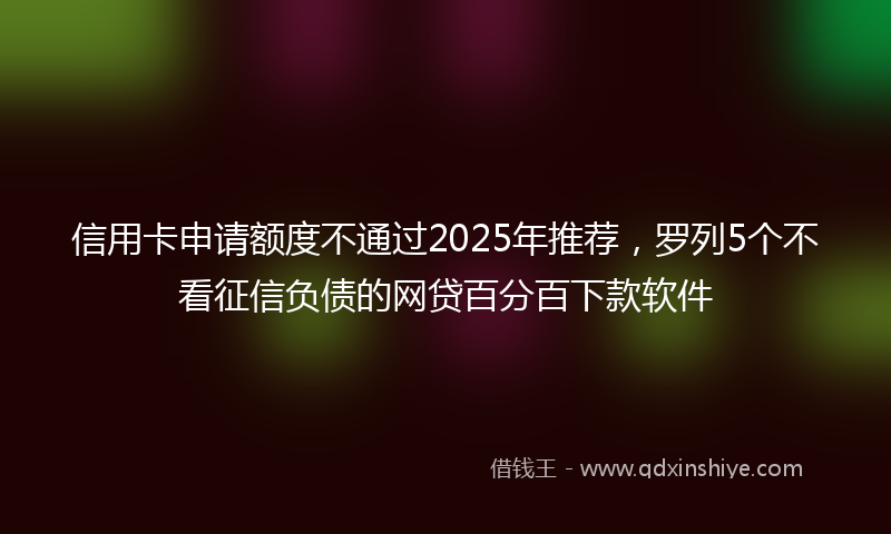 信用卡申请额度不通过2025年推荐，罗列5个不看征信负债的网贷百分百下款软件