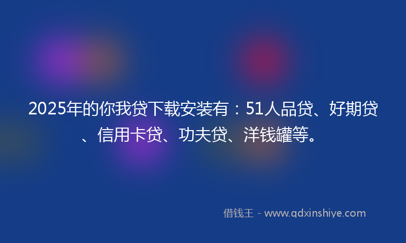 2025年的你我贷下载安装有：51人品贷、好期贷、信用卡贷、功夫贷、洋钱罐等。