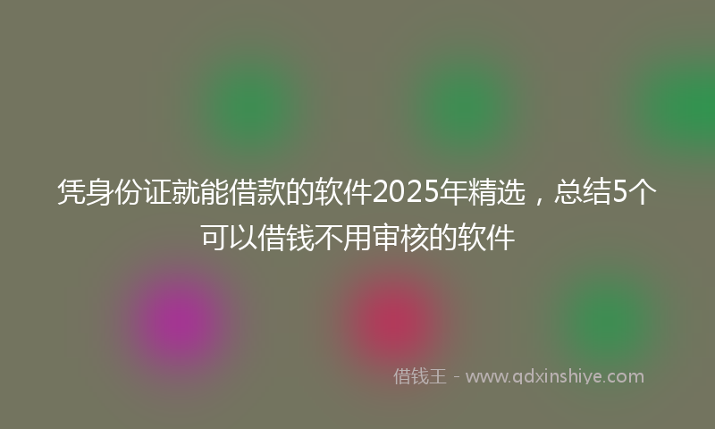 凭身份证就能借款的软件2025年精选，总结5个可以借钱不用审核的软件
