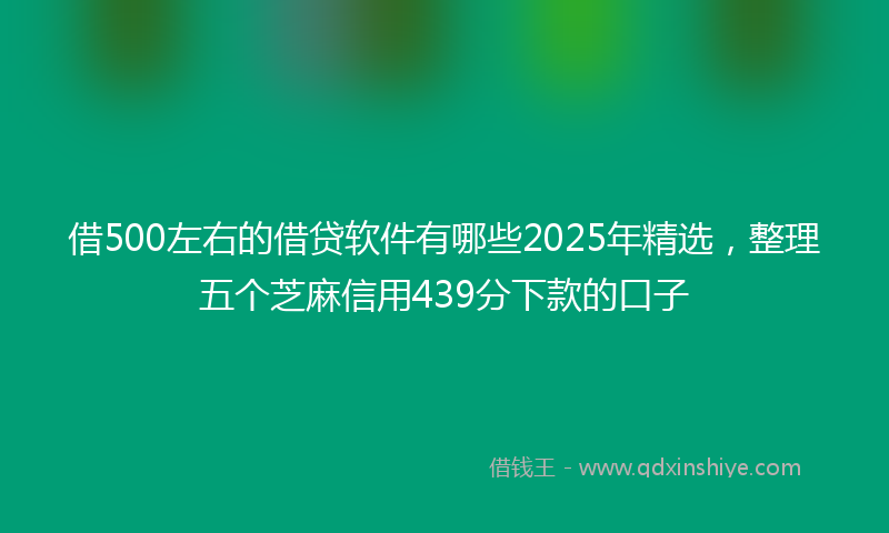 借500左右的借贷软件有哪些2025年精选，整理五个芝麻信用439分下款的口子