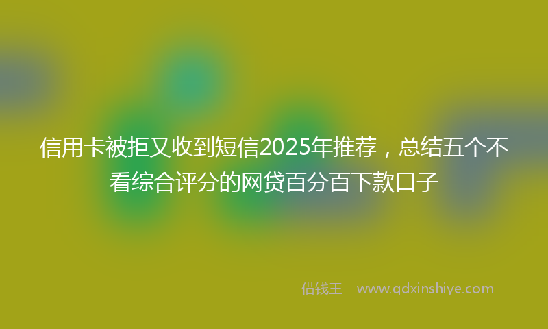 信用卡被拒又收到短信2025年推荐，总结五个不看综合评分的网贷百分百下款口子