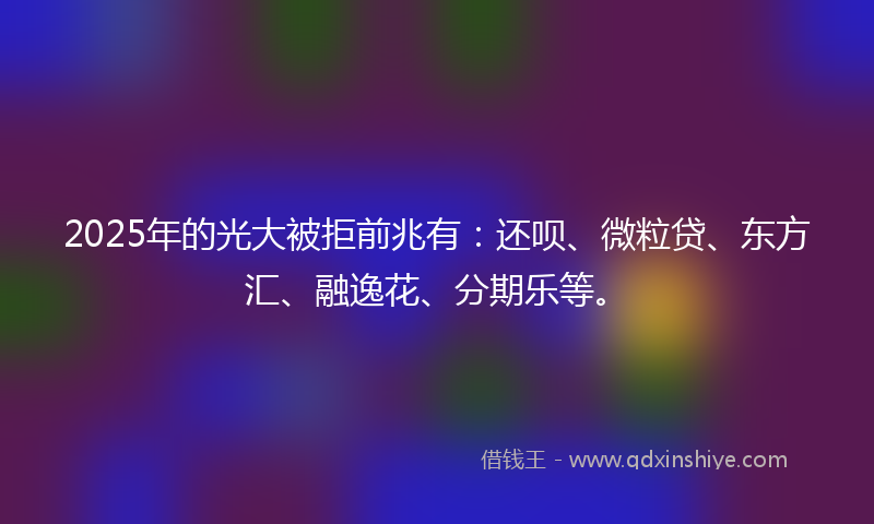 2025年的光大被拒前兆有：还呗、微粒贷、东方汇、融逸花、分期乐等。