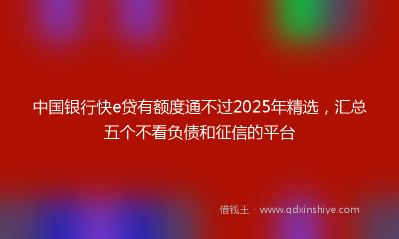 中国银行快e贷有额度通不过2025年精选，汇总五个不看负债和征信的平台
