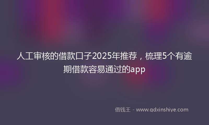人工审核的借款口子2025年推荐，梳理5个有逾期借款容易通过的app