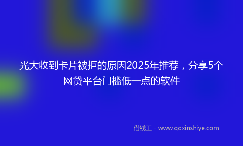 光大收到卡片被拒的原因2025年推荐，分享5个网贷平台门槛低一点的软件