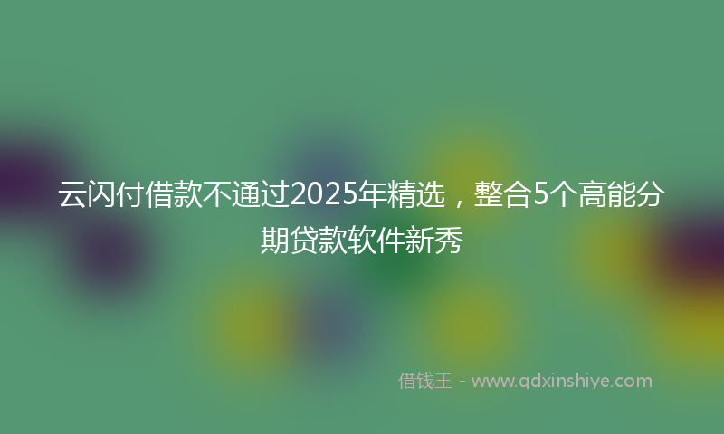 云闪付借款不通过2025年精选,整合5个高能分期贷款软件新秀