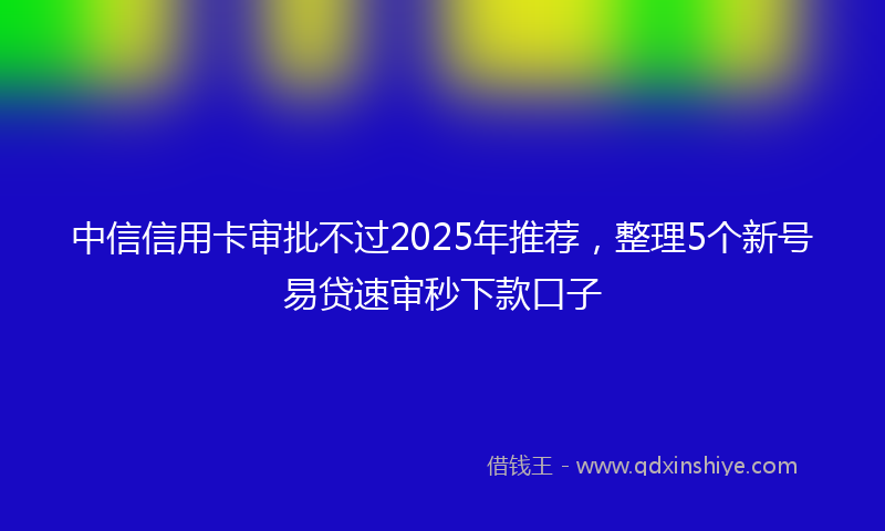 中信信用卡审批不过2025年推荐，整理5个新号易贷速审秒下款口子
