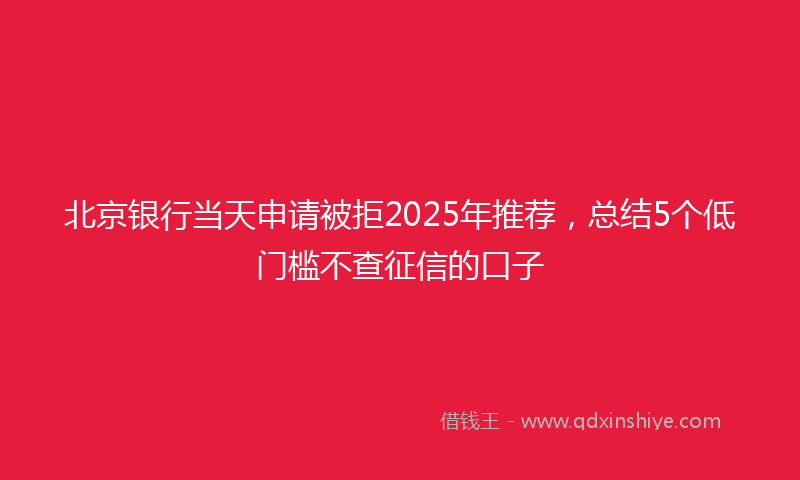 北京银行当天申请被拒2025年推荐，总结5个低门槛不查征信的口子