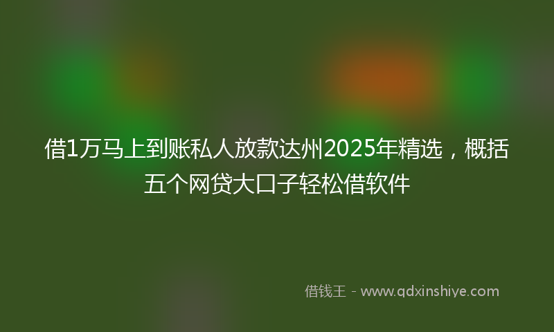 借1万马上到账私人放款达州2025年精选，概括五个网贷大口子轻松借软件