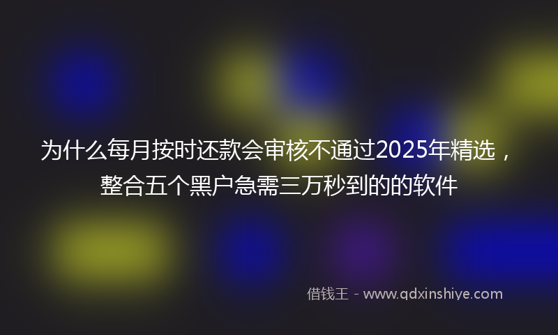 为什么每月按时还款会审核不通过2025年精选，整合五个黑户急需三万秒到的的软件