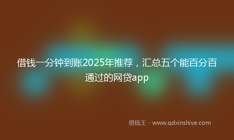 借钱一分钟到账2025年推荐，汇总五个能百分百通过的网贷app