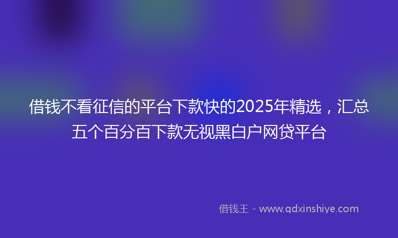 借钱不看征信的平台下款快的2025年精选，汇总五个百分百下款无视黑白户网贷平台