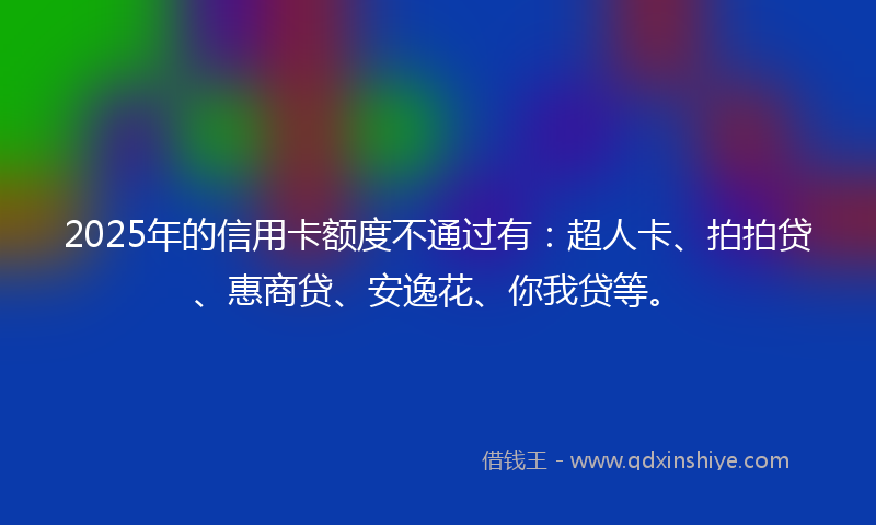 2025年的信用卡额度不通过有：超人卡、拍拍贷、惠商贷、安逸花、你我贷等。