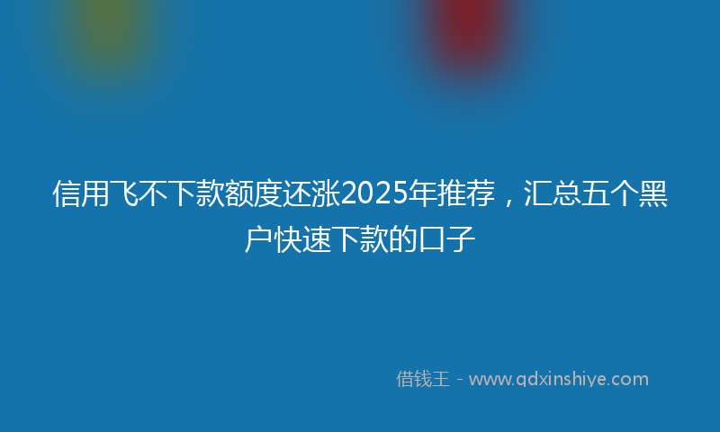 信用飞不下款额度还涨2025年推荐，汇总五个黑户快速下款的口子