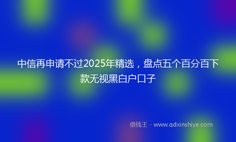 中信再申请不过2025年精选，盘点五个百分百下款无视黑白户口子