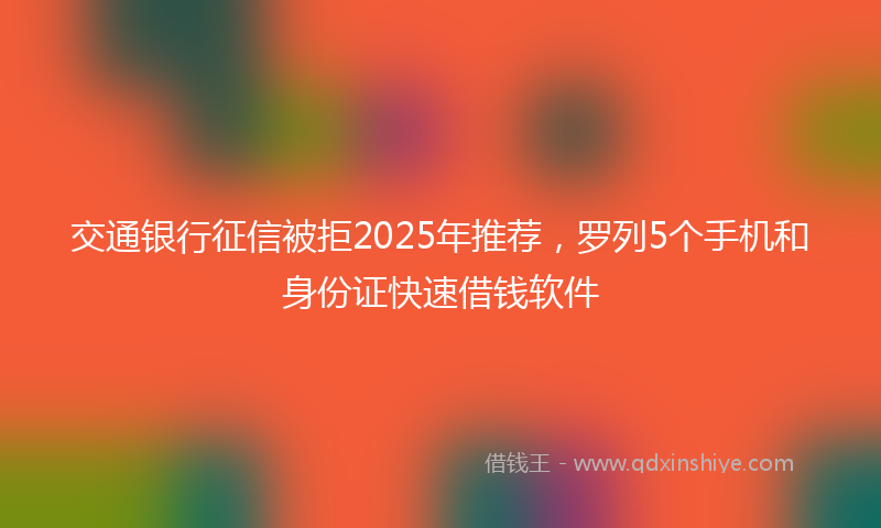 交通银行征信被拒2025年推荐，罗列5个手机和身份证快速借钱软件