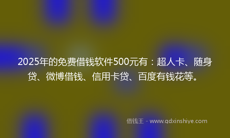 2025年的免费借钱软件500元有：超人卡、随身贷、微博借钱、信用卡贷、百度有钱花等。
