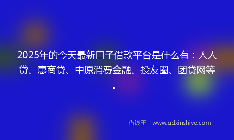 2025年的今天最新口子借款平台是什么有：人人贷、惠商贷、中原消费金融、投友圈、团贷网等。