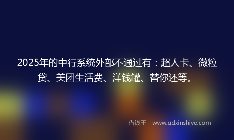 2025年的中行系统外部不通过有：超人卡、微粒贷、美团生活费、洋钱罐、替你还等。