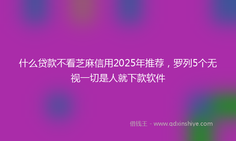 什么贷款不看芝麻信用2025年推荐，罗列5个无视一切是人就下款软件