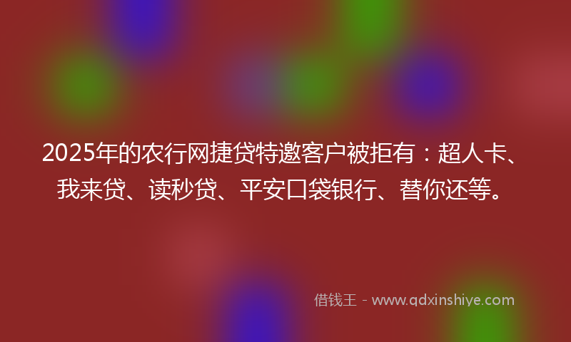 2025年的农行网捷贷特邀客户被拒有：超人卡、我来贷、读秒贷、平安口袋银行、替你还等。