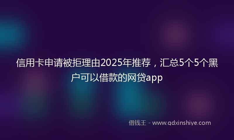 信用卡申请被拒理由2025年推荐，汇总5个5个黑户可以借款的网贷app