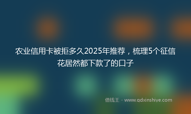 农业信用卡被拒多久2025年推荐，梳理5个征信花居然都下款了的口子