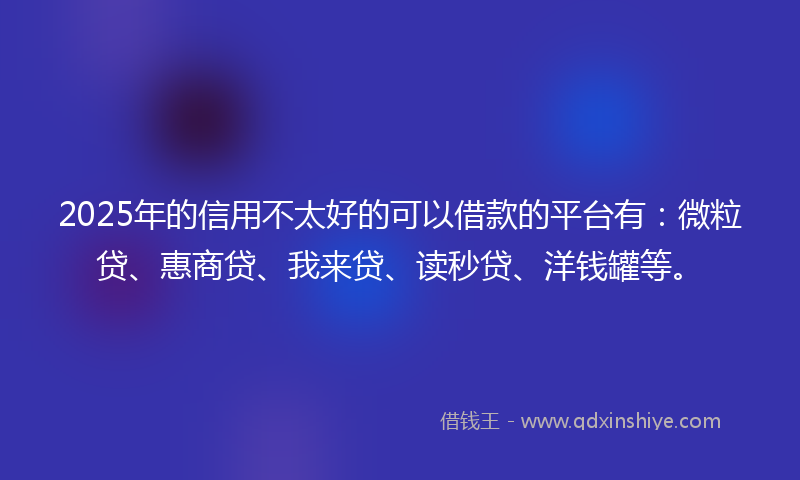 2025年的信用不太好的可以借款的平台有：微粒贷、惠商贷、我来贷、读秒贷、洋钱罐等。
