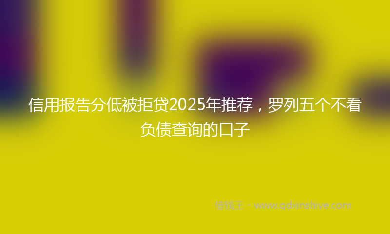 信用报告分低被拒贷2025年推荐，罗列五个不看负债查询的口子