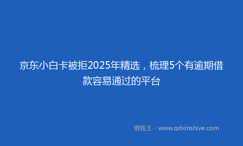 京东小白卡被拒2025年精选，梳理5个有逾期借款容易通过的平台