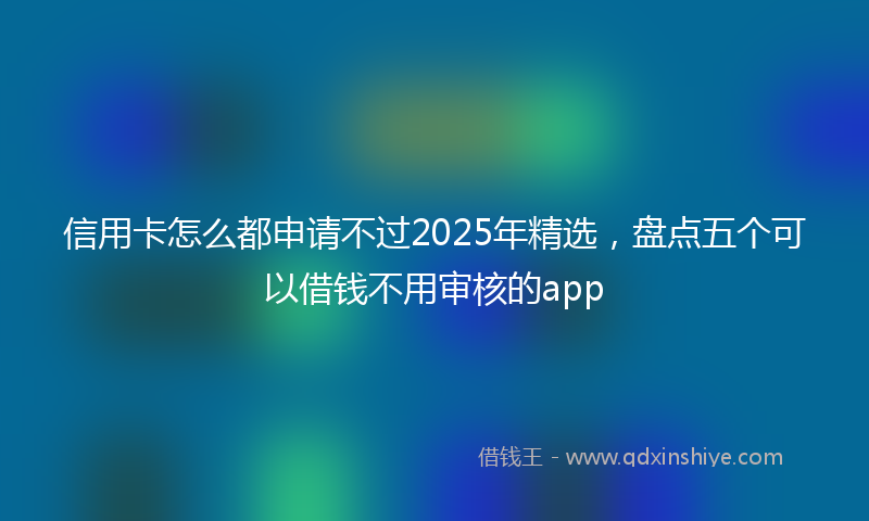 信用卡怎么都申请不过2025年精选，盘点五个可以借钱不用审核的app
