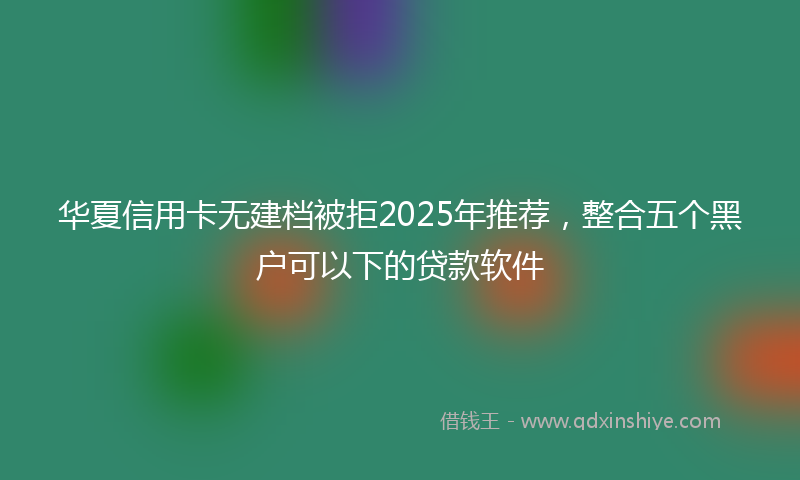华夏信用卡无建档被拒2025年推荐，整合五个黑户可以下的贷款软件