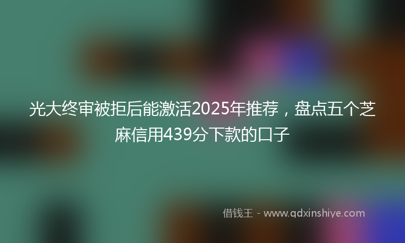 光大终审被拒后能激活2025年推荐，盘点五个芝麻信用439分下款的口子