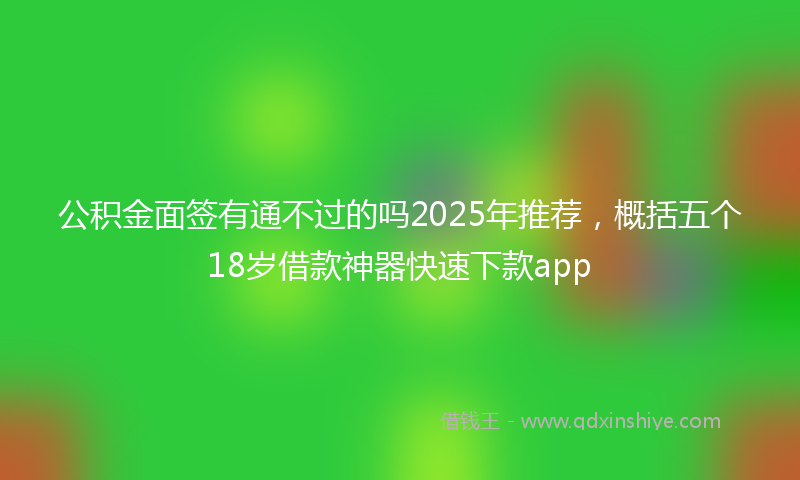 公积金面签有通不过的吗2025年推荐，概括五个18岁借款神器快速下款app