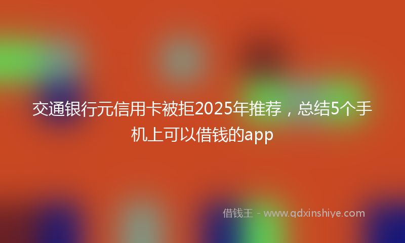 交通银行元信用卡被拒2025年推荐，总结5个手机上可以借钱的app