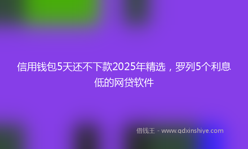 信用钱包5天还不下款2025年精选，罗列5个利息低的网贷软件
