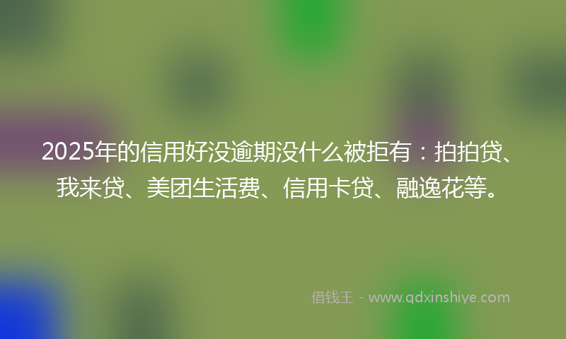 2025年的信用好没逾期没什么被拒有：拍拍贷、我来贷、美团生活费、信用卡贷、融逸花等。