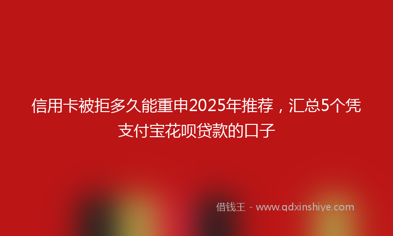 信用卡被拒多久能重申2025年推荐，汇总5个凭支付宝花呗贷款的口子
