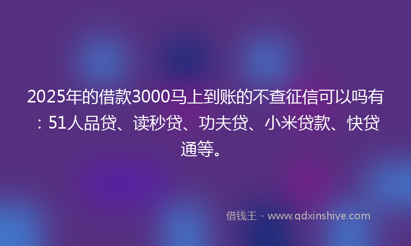 2025年的借款3000马上到账的不查征信可以吗有：51人品贷、读秒贷、功夫贷、小米贷款、快贷通等。