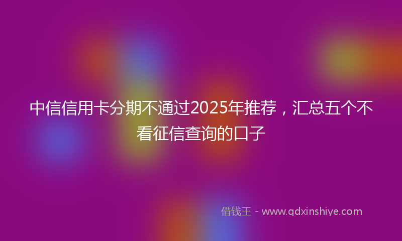 中信信用卡分期不通过2025年推荐，汇总五个不看征信查询的口子