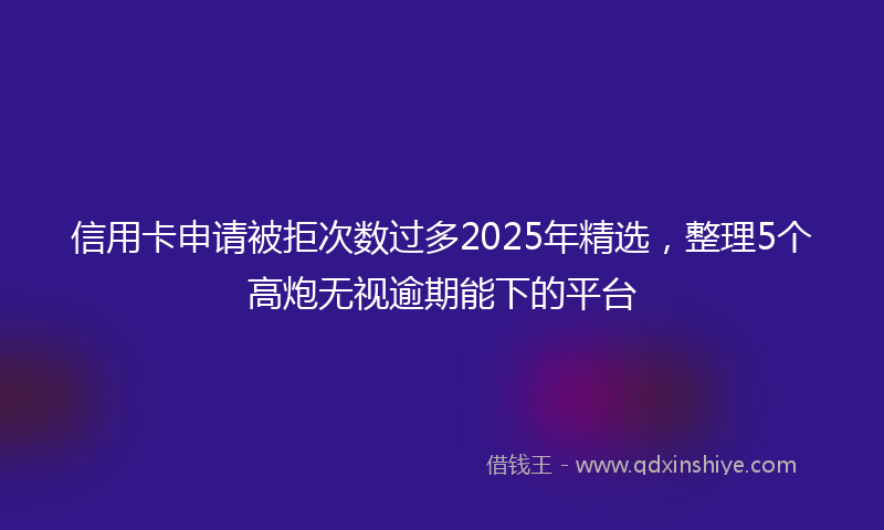 信用卡申请被拒次数过多2025年精选，整理5个高炮无视逾期能下的平台