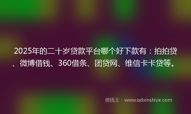 2025年的二十岁贷款平台哪个好下款有：拍拍贷、微博借钱、360借条、团贷网、维信卡卡贷等。