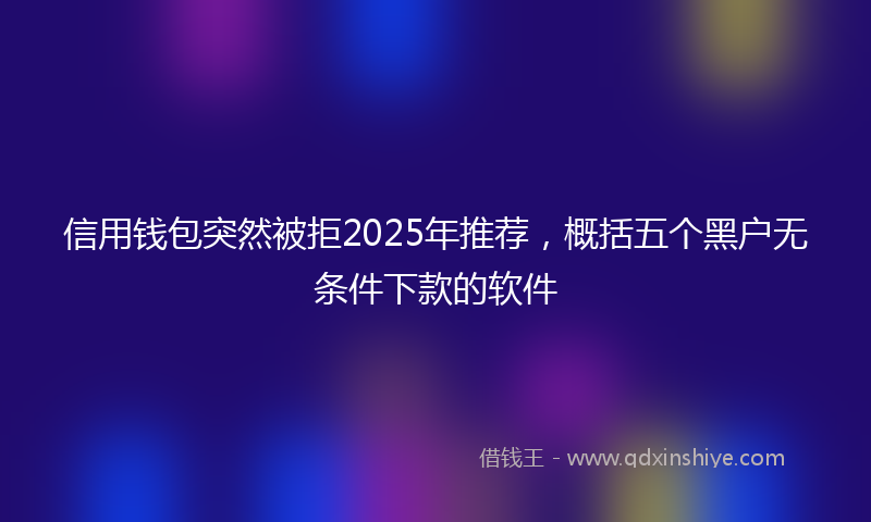 信用钱包突然被拒2025年推荐，概括五个黑户无条件下款的软件