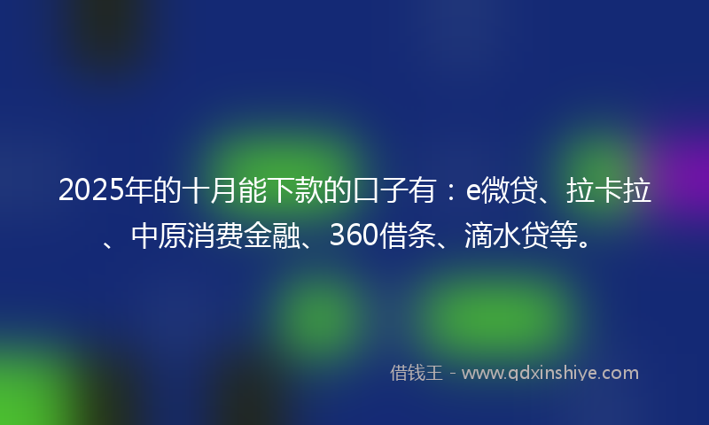 2025年的十月能下款的口子有：e微贷、拉卡拉、中原消费金融、360借条、滴水贷等。